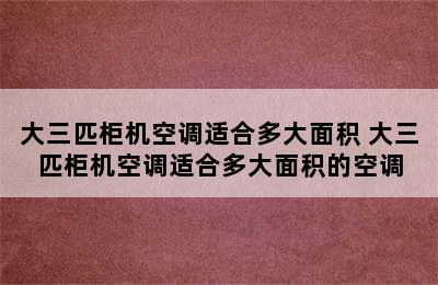 大三匹柜机空调适合多大面积 大三匹柜机空调适合多大面积的空调